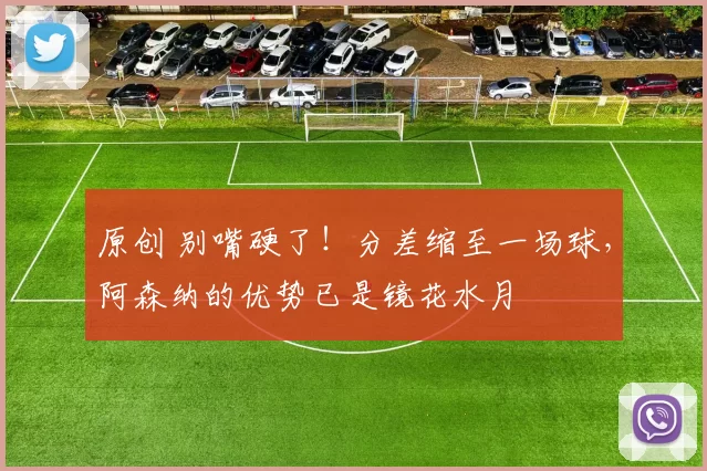 原创 别嘴硬了！分差缩至一场球，阿森纳的优势已是镜花水月