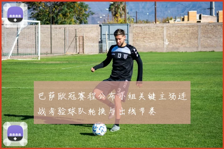 巴萨欧冠赛程公布小组关键主场连战考验球队轮换与出线节奏